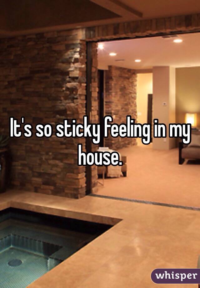 It's so sticky feeling in my house. 