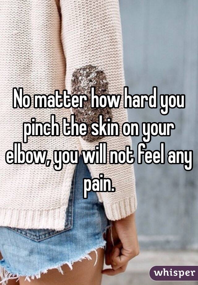 No matter how hard you pinch the skin on your elbow, you will not feel any pain. 