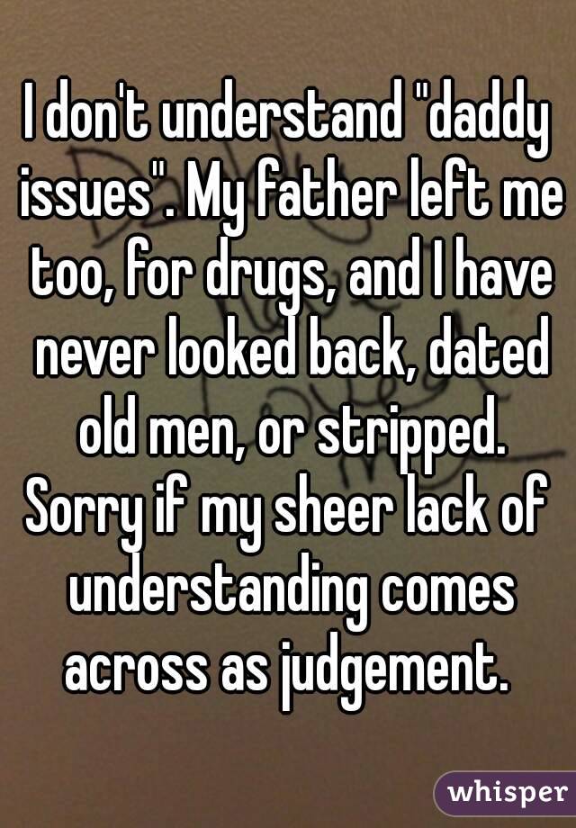 I don't understand "daddy issues". My father left me too, for drugs, and I have never looked back, dated old men, or stripped.
Sorry if my sheer lack of understanding comes across as judgement. 

