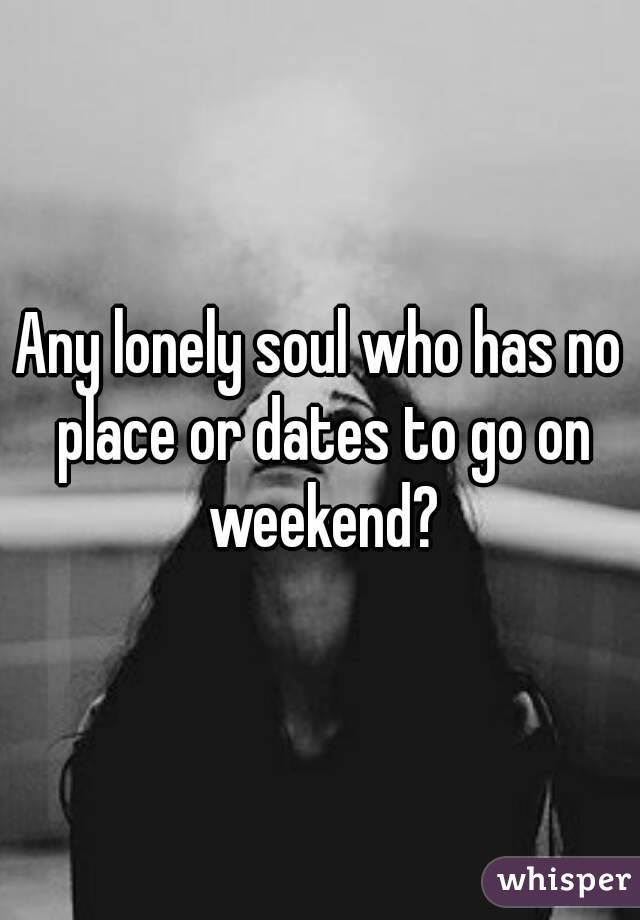 Any lonely soul who has no place or dates to go on weekend?