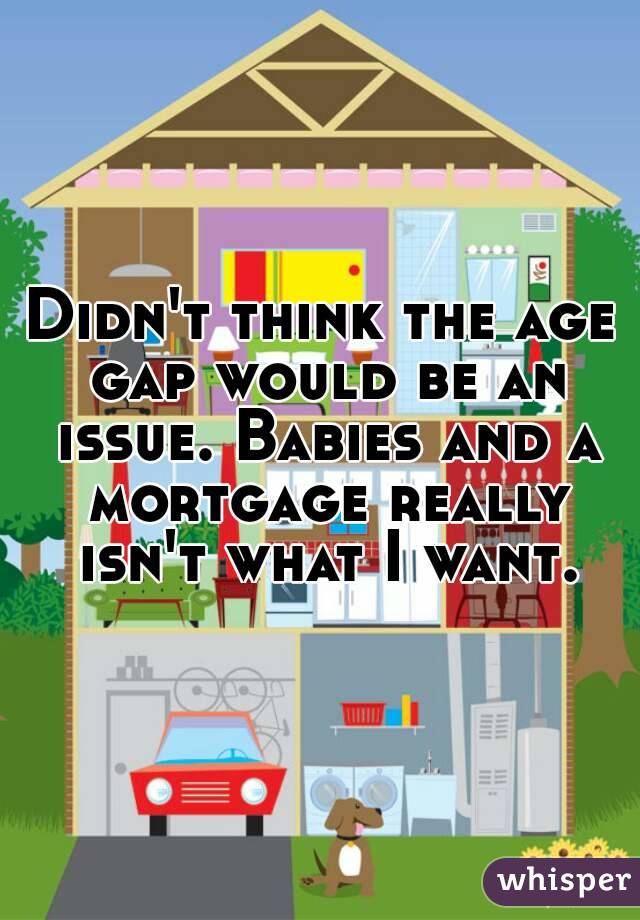 Didn't think the age gap would be an issue. Babies and a mortgage really isn't what I want.