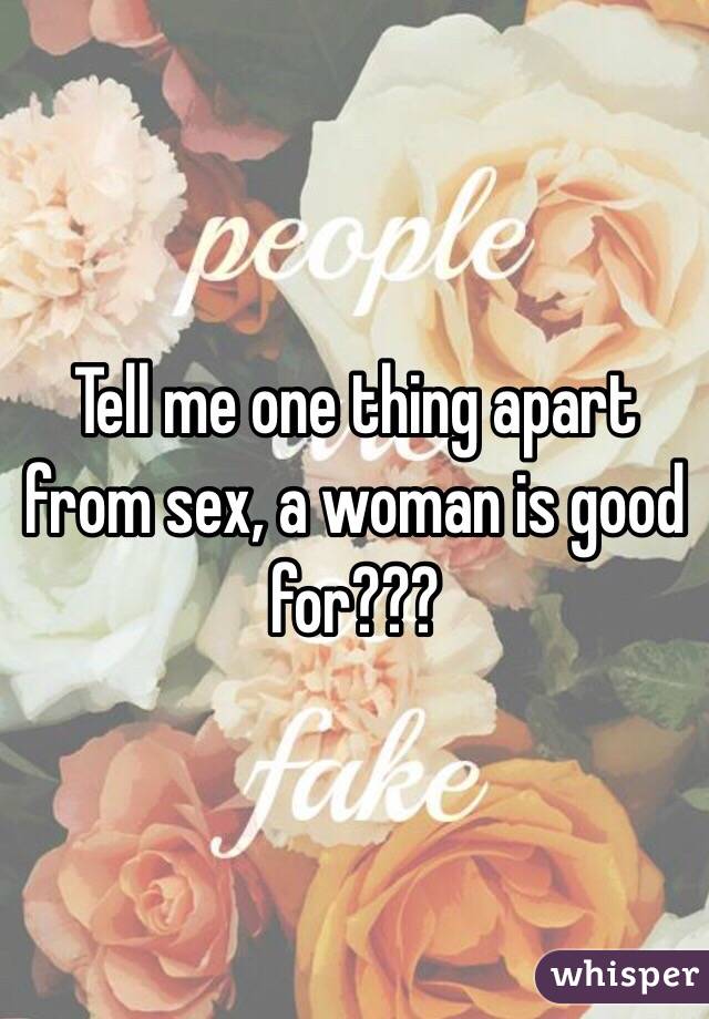 Tell me one thing apart from sex, a woman is good for???