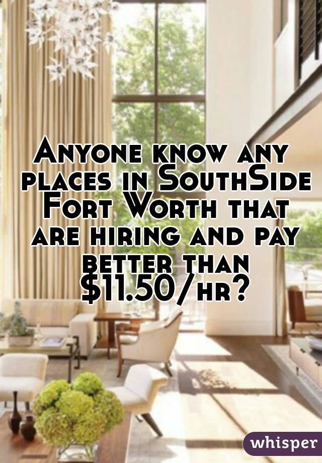 Anyone know any places in SouthSide Fort Worth that are hiring and pay better than $11.50/hr?