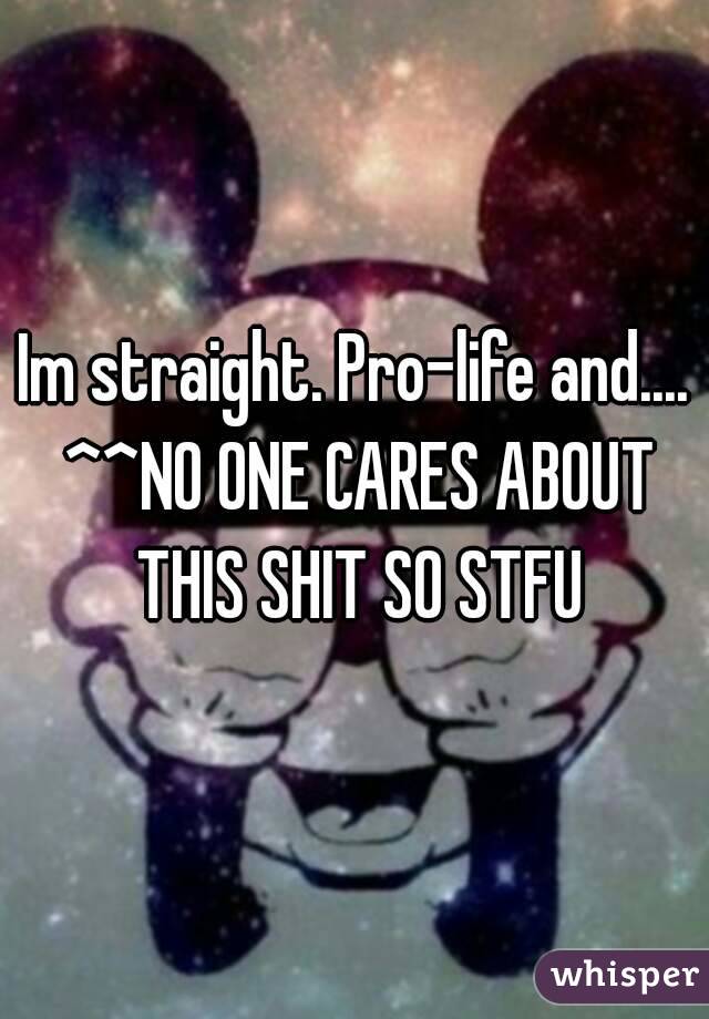 Im straight. Pro-life and.... ^^NO ONE CARES ABOUT THIS SHIT SO STFU