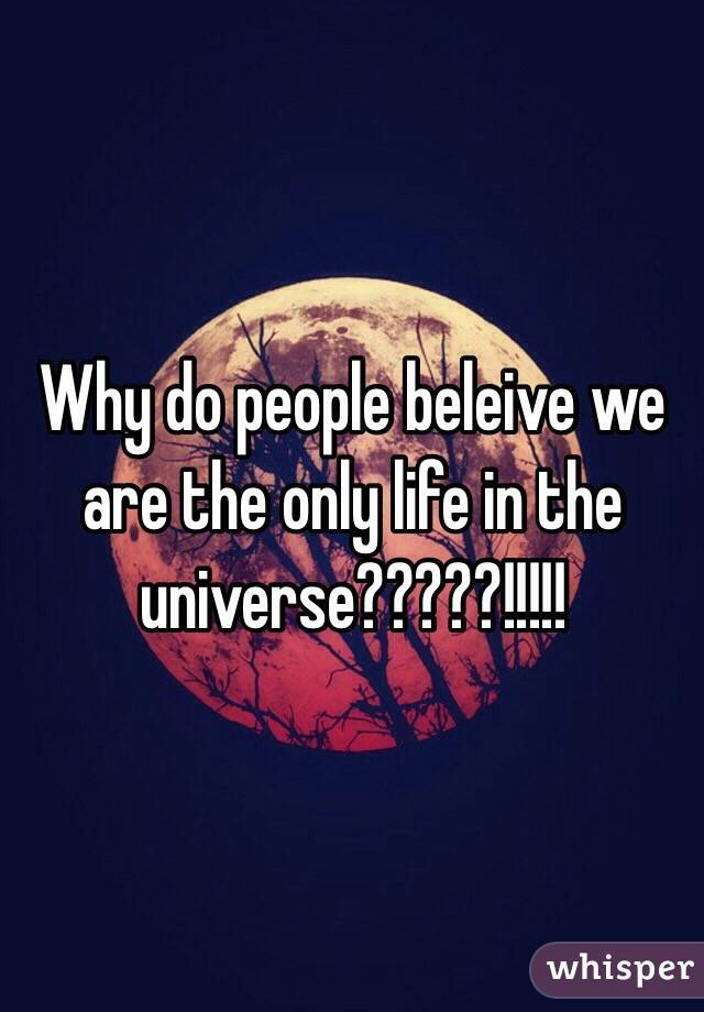 Why do people beleive we are the only life in the universe?????!!!!!
