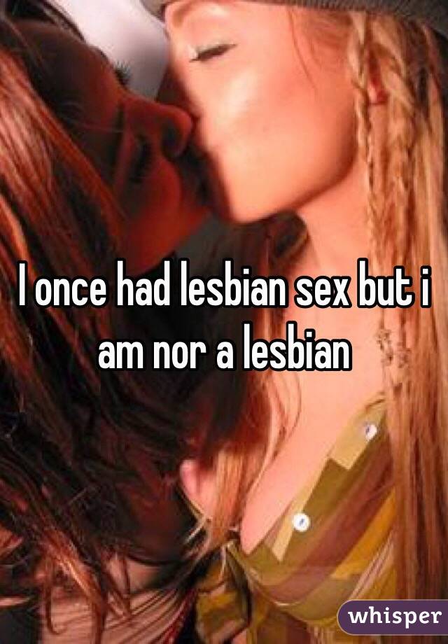 I once had lesbian sex but i am nor a lesbian