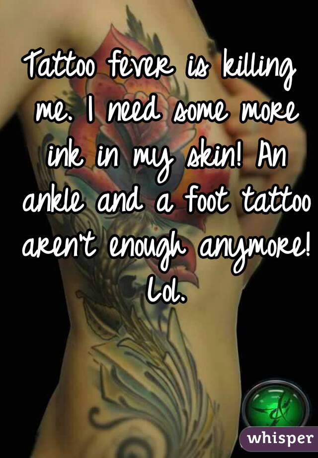 Tattoo fever is killing me. I need some more ink in my skin! An ankle and a foot tattoo aren't enough anymore! Lol.