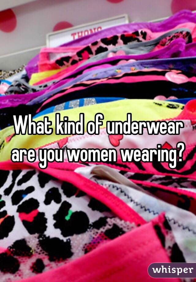 What kind of underwear are you women wearing?