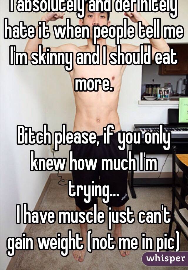 I absolutely and definitely hate it when people tell me I'm skinny and I should eat more.
 
Bitch please, if you only knew how much I'm trying...
I have muscle just can't gain weight (not me in pic)