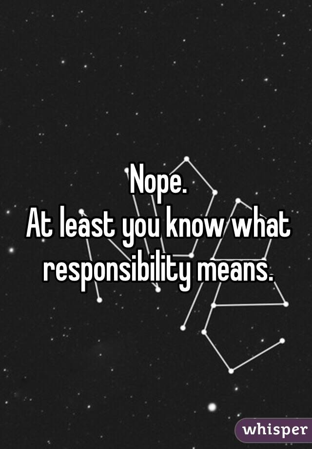 Nope.
At least you know what responsibility means. 