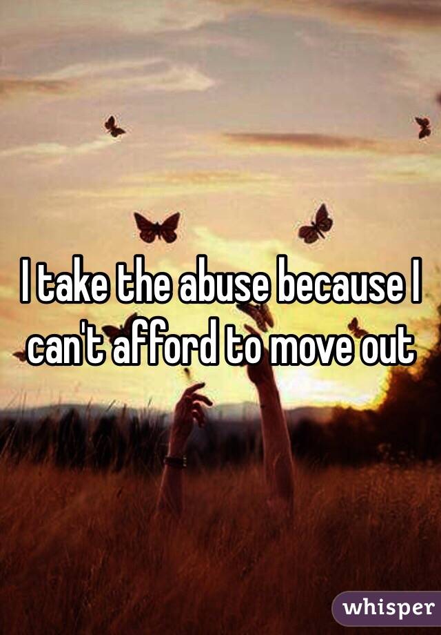 I take the abuse because I can't afford to move out