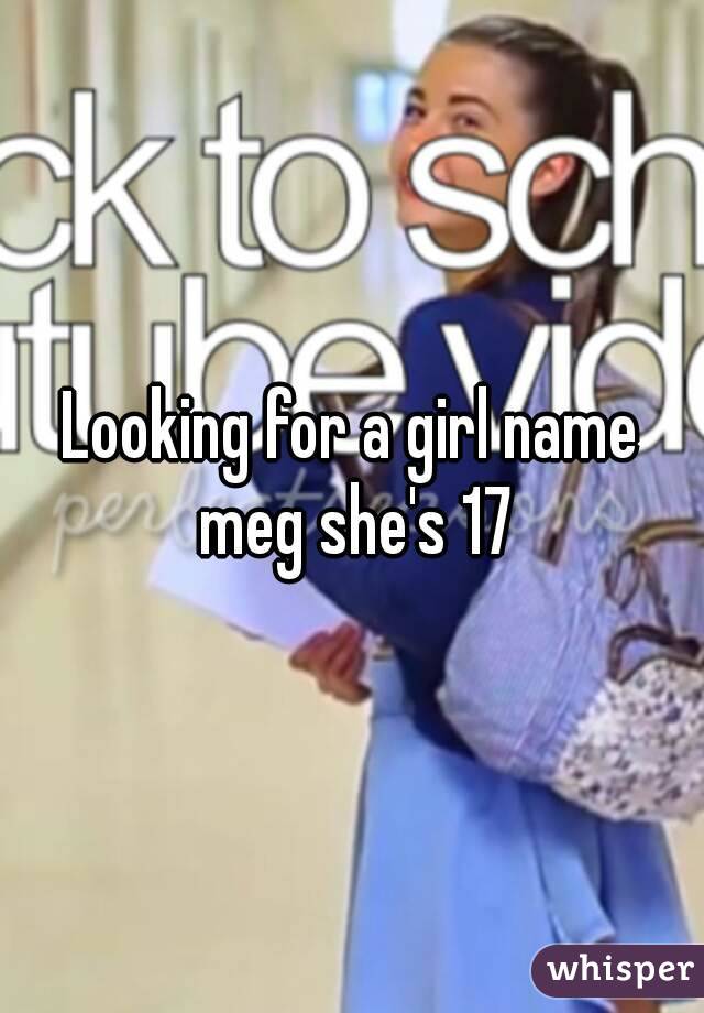 Looking for a girl name meg she's 17