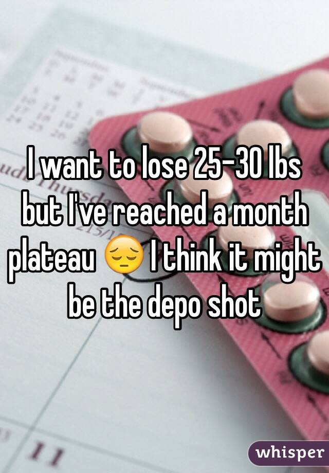 I want to lose 25-30 lbs but I've reached a month plateau 😔 I think it might be the depo shot