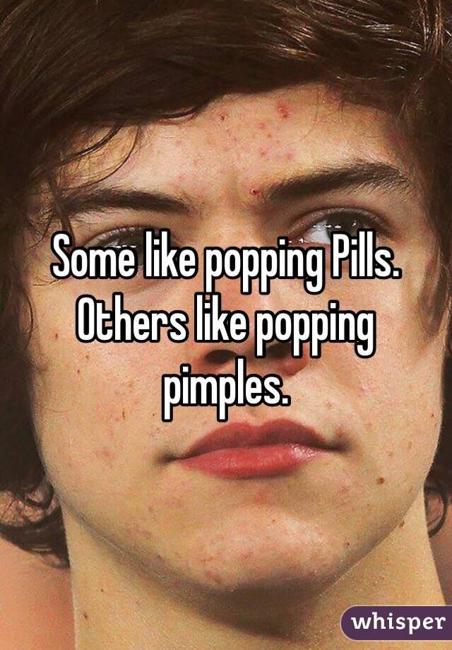 Some like popping Pills. Others like popping pimples.