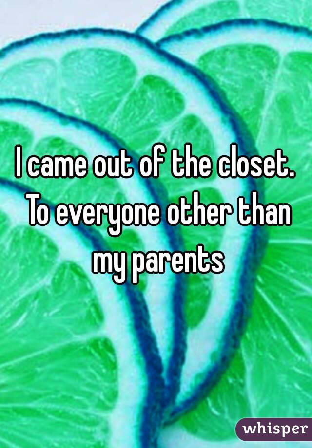 I came out of the closet. To everyone other than my parents
