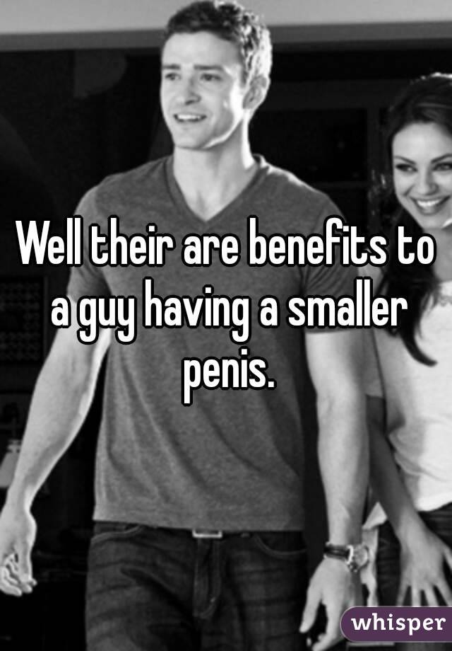 Well their are benefits to a guy having a smaller penis.