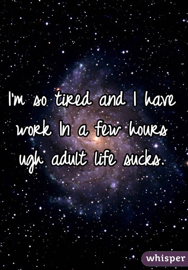 I'm so tired and I have work In a few hours ugh adult life sucks.