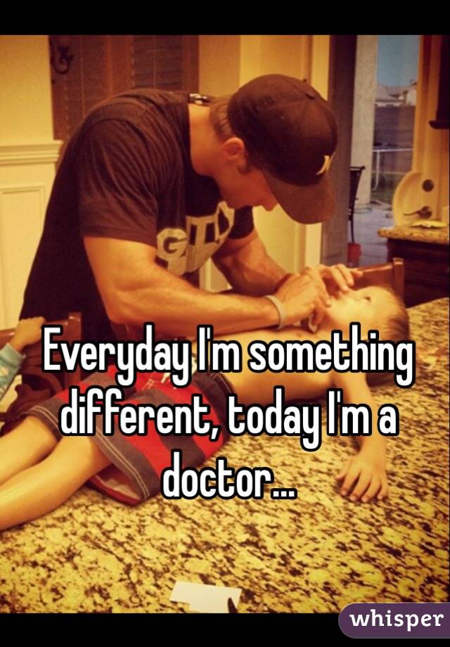 Everyday I'm something different, today I'm a doctor...