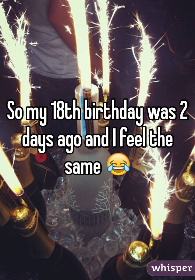 So my 18th birthday was 2 days ago and I feel the same 😂