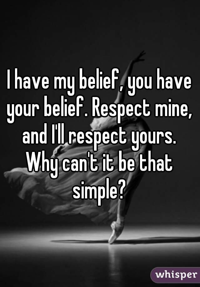 I have my belief, you have your belief. Respect mine, and I'll respect yours. Why can't it be that simple?