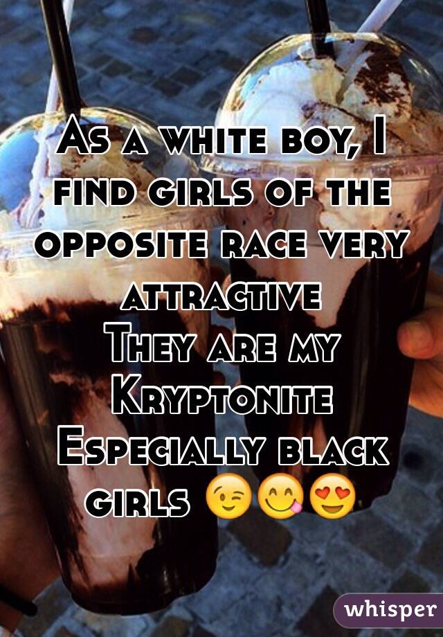 As a white boy, I find girls of the opposite race very attractive
They are my Kryptonite
Especially black girls 😉😋😍