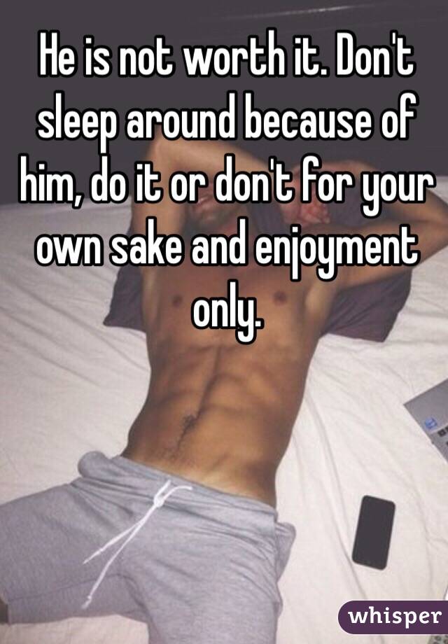 He is not worth it. Don't sleep around because of him, do it or don't for your own sake and enjoyment only.