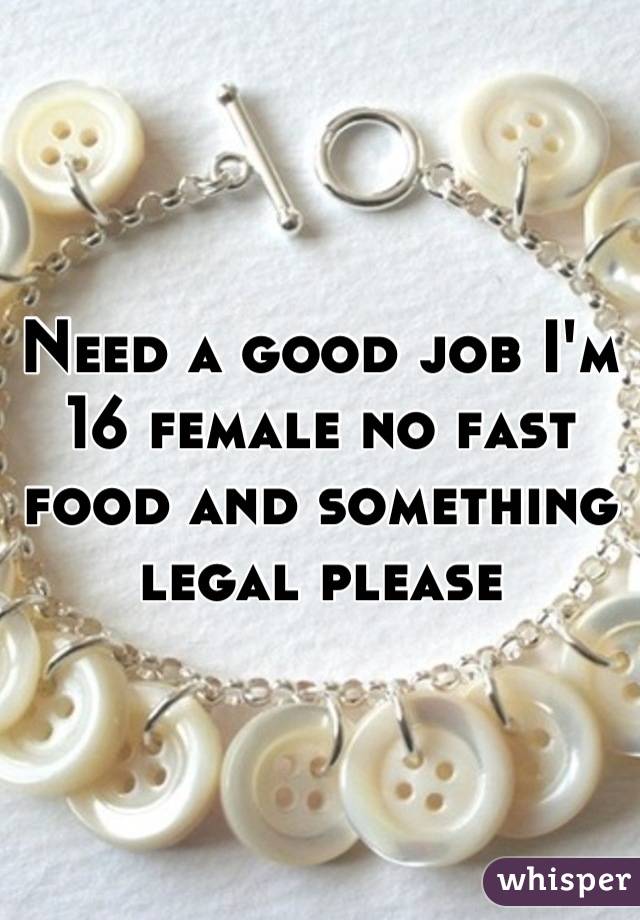 Need a good job I'm 16 female no fast food and something legal please