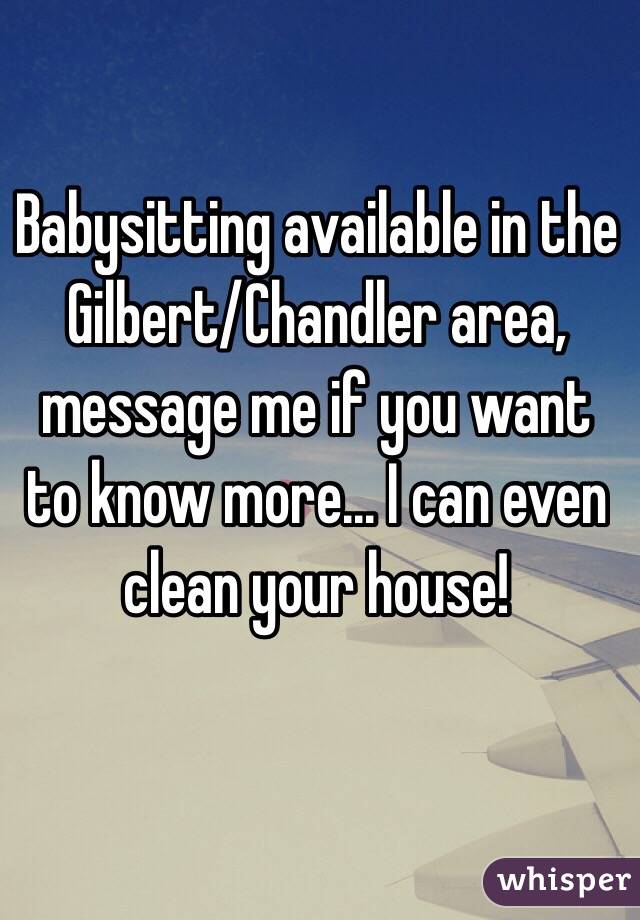 Babysitting available in the Gilbert/Chandler area, message me if you want to know more... I can even clean your house!