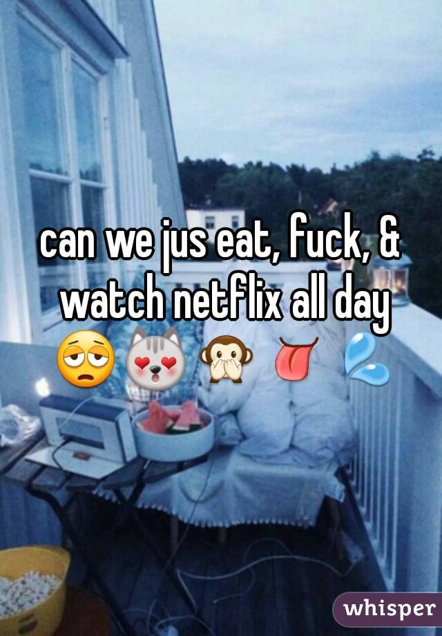 can we jus eat, fuck, & watch netflix all day 😩😻🙊👅💦