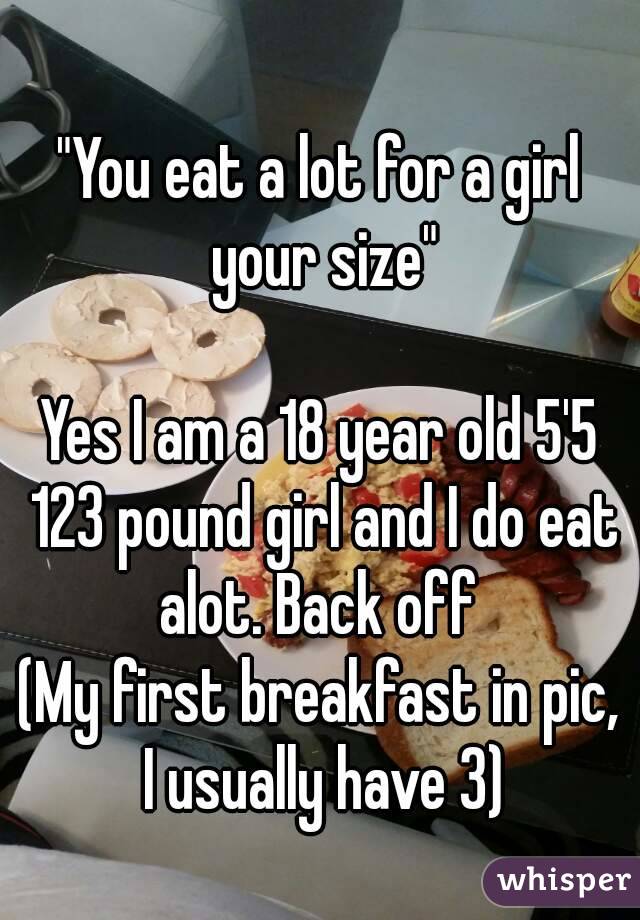 
"You eat a lot for a girl your size"

Yes I am a 18 year old 5'5 123 pound girl and I do eat alot. Back off 
(My first breakfast in pic, I usually have 3)