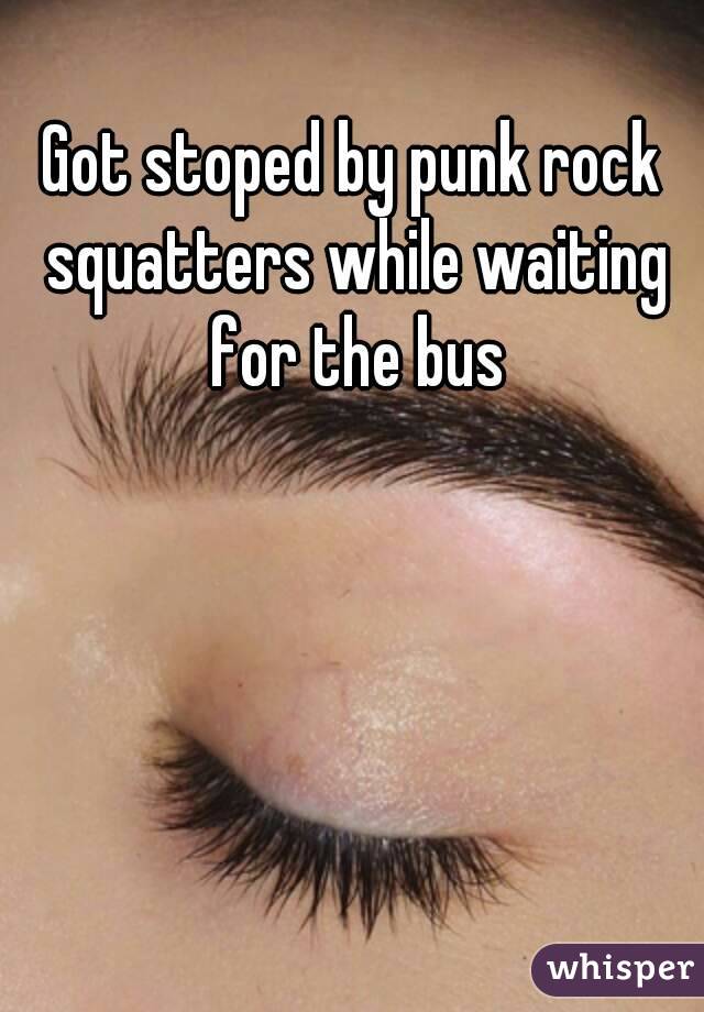 Got stoped by punk rock squatters while waiting for the bus