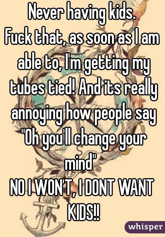 Never having kids.
Fuck that, as soon as I am able to, I'm getting my tubes tied! And its really annoying how people say "Oh you'll change your mind"  
NO I WON'T, I DONT WANT KIDS!!