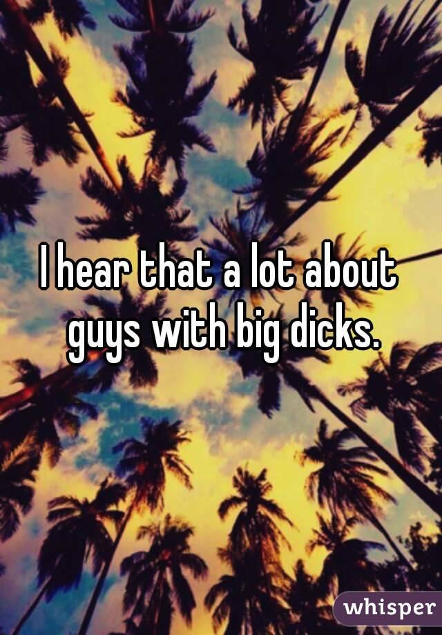 I hear that a lot about guys with big dicks.