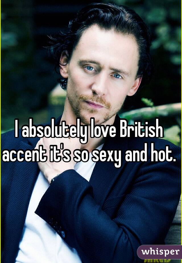 

I absolutely love British accent it's so sexy and hot.