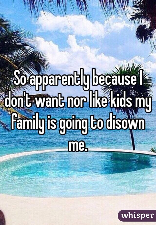 So apparently because I don't want nor like kids my family is going to disown me. 