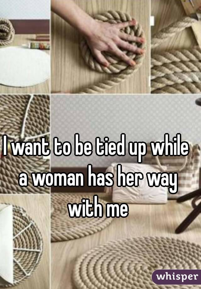 I want to be tied up while a woman has her way with me