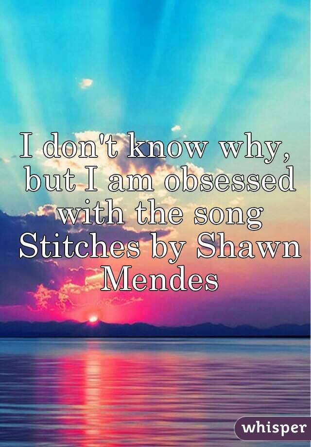 I don't know why, but I am obsessed with the song Stitches by Shawn Mendes