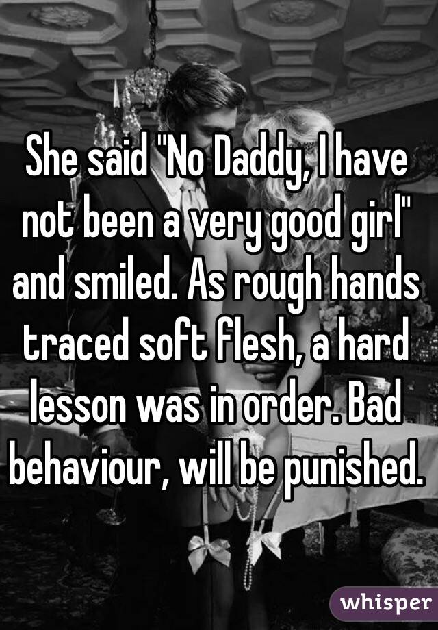 She said "No Daddy, I have not been a very good girl" and smiled. As rough hands traced soft flesh, a hard lesson was in order. Bad behaviour, will be punished. 