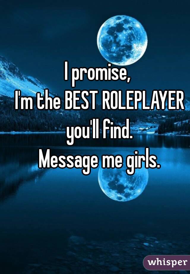 I promise, 
I'm the BEST ROLEPLAYER
you'll find.
Message me girls.