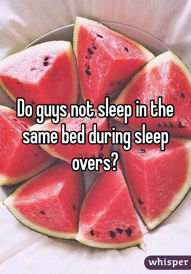 Do guys not sleep in the same bed during sleep overs?