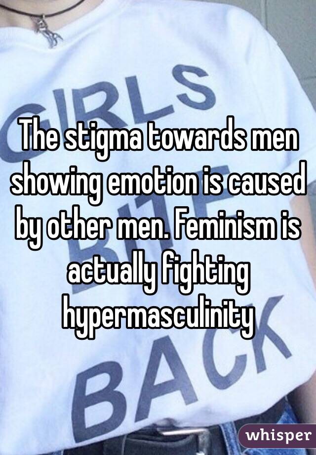 The stigma towards men showing emotion is caused by other men. Feminism is actually fighting hypermasculinity