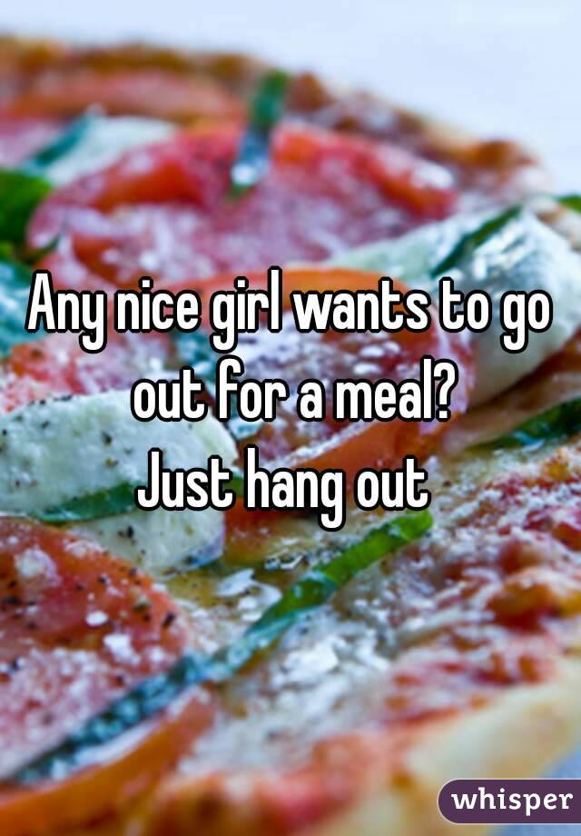 Any nice girl wants to go out for a meal?
Just hang out 