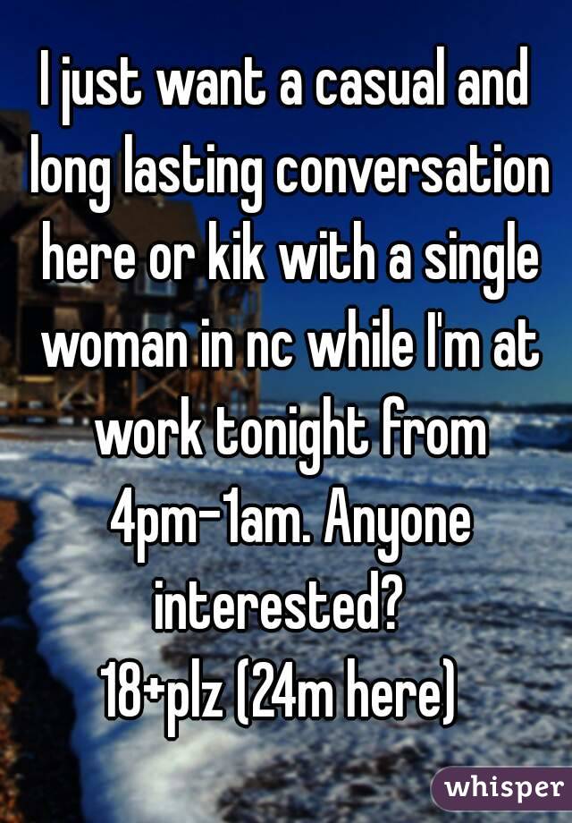 I just want a casual and long lasting conversation here or kik with a single woman in nc while I'm at work tonight from 4pm-1am. Anyone interested?  
18+plz (24m here) 