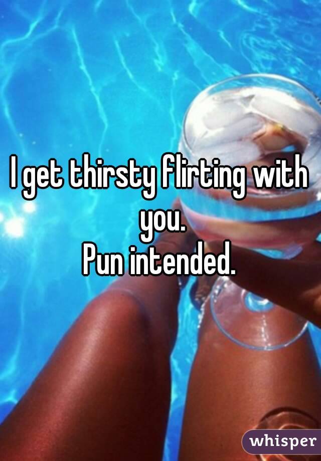 I get thirsty flirting with you.
Pun intended.