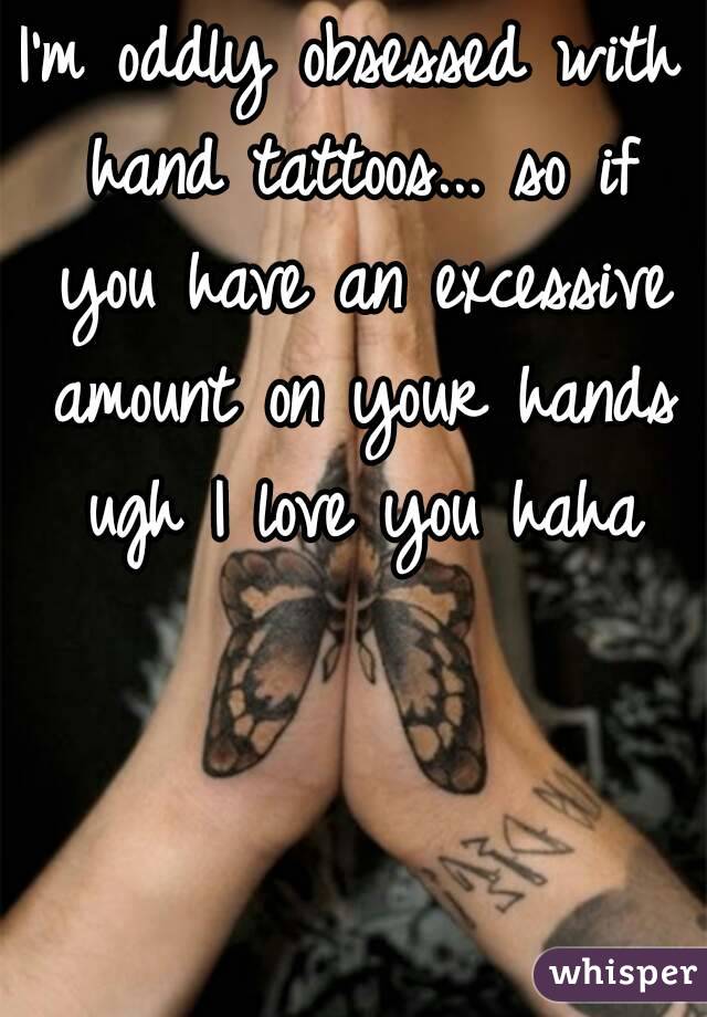 I'm oddly obsessed with hand tattoos... so if you have an excessive amount on your hands ugh I love you haha