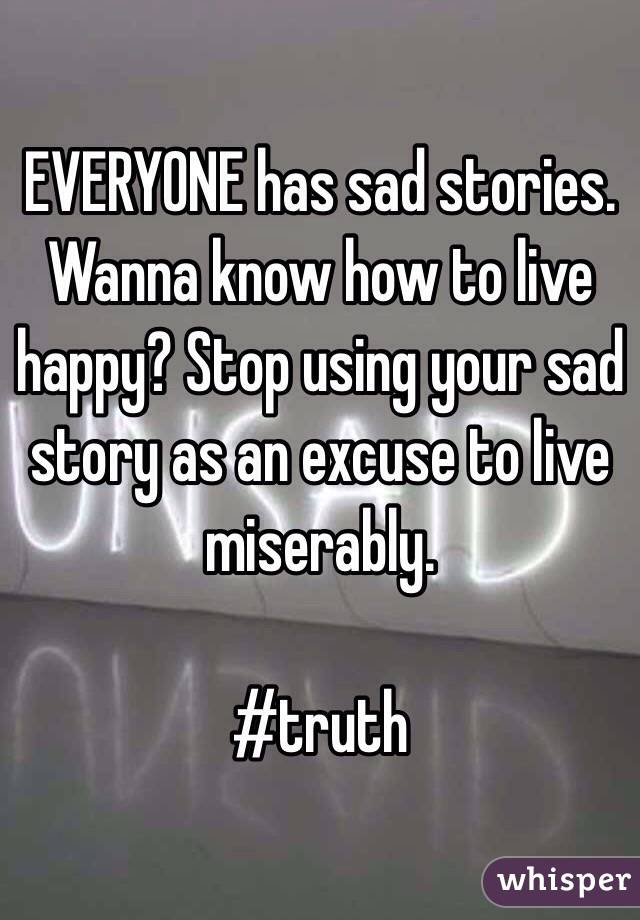 EVERYONE has sad stories. Wanna know how to live happy? Stop using your sad story as an excuse to live miserably. 

#truth