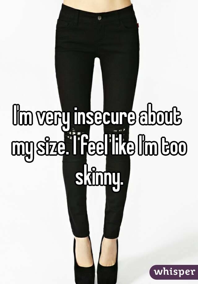 I'm very insecure about my size. I feel like I'm too skinny.