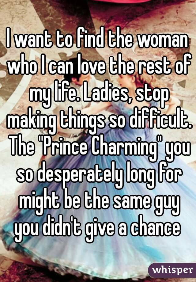 I want to find the woman who I can love the rest of my life. Ladies, stop making things so difficult. The "Prince Charming" you so desperately long for might be the same guy you didn't give a chance 