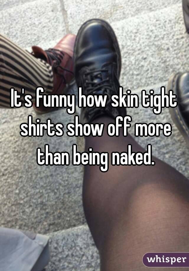 It's funny how skin tight shirts show off more than being naked.