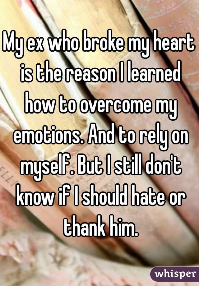 My ex who broke my heart is the reason I learned how to overcome my emotions. And to rely on myself. But I still don't know if I should hate or thank him.